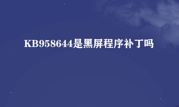 KB958644是黑屏程序补丁吗