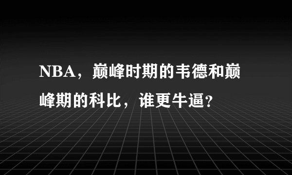 NBA，巅峰时期的韦德和巅峰期的科比，谁更牛逼？