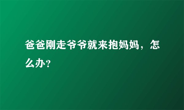 爸爸刚走爷爷就来抱妈妈，怎么办？