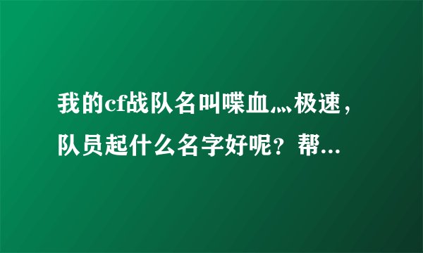 我的cf战队名叫喋血灬极速，队员起什么名字好呢？帮我想想！