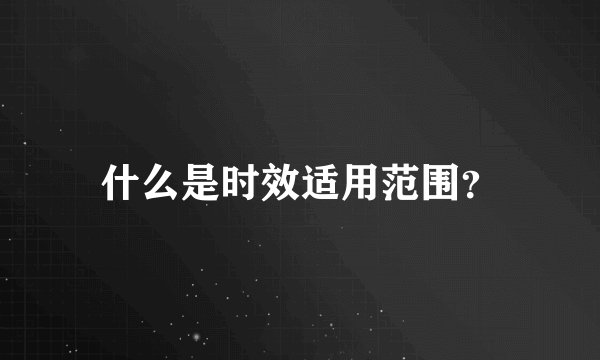 什么是时效适用范围？