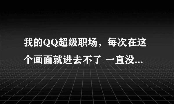 我的QQ超级职场，每次在这个画面就进去不了 一直没有进去过 办公室前面有个箭头每次都点击不起 没钱了就给