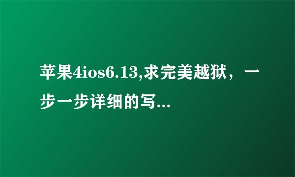 苹果4ios6.13,求完美越狱，一步一步详细的写清楚，如果能越狱成功，悬赏绝对给。