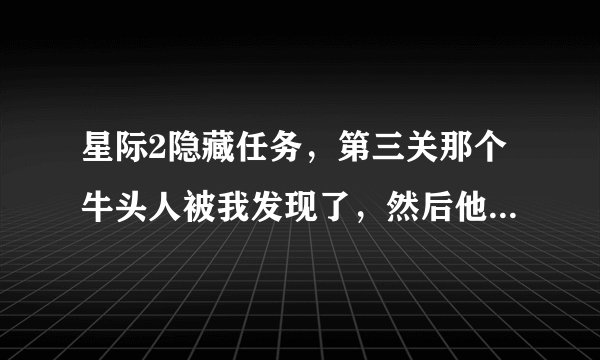 星际2隐藏任务,第三关那个牛头人被我发现了,然后他走了,出现了一个发现秘密,但是不见新的关卡啊