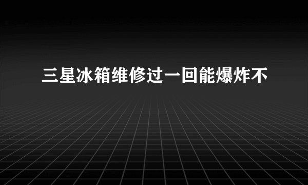 三星冰箱维修过一回能爆炸不