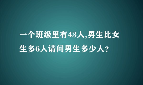 一个班级里有43人,男生比女生多6人请问男生多少人？