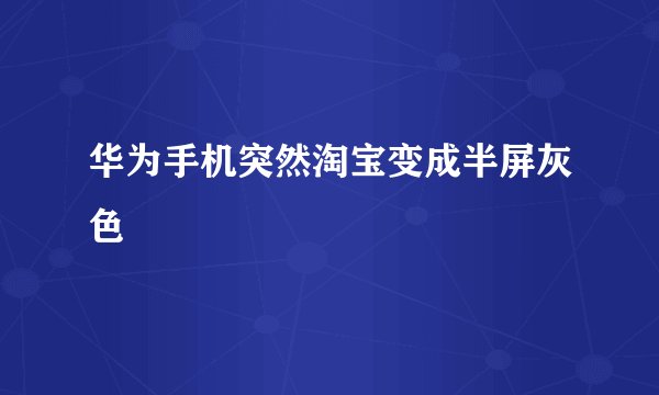 华为手机突然淘宝变成半屏灰色
