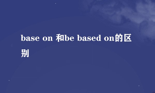 base on 和be based on的区别