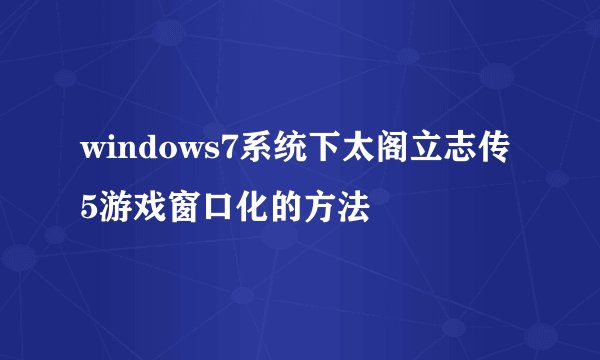 windows7系统下太阁立志传5游戏窗口化的方法