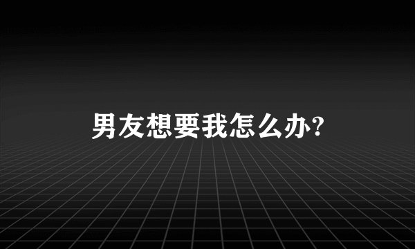 男友想要我怎么办?