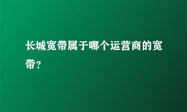 长城宽带属于哪个运营商的宽带？