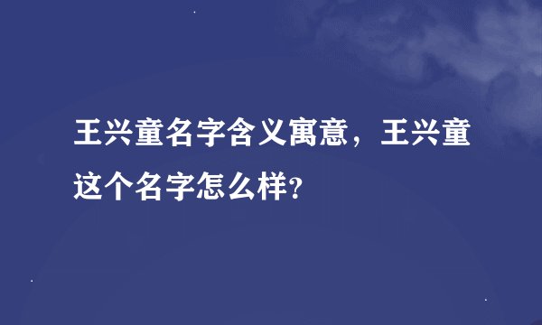 王兴童名字含义寓意，王兴童这个名字怎么样？