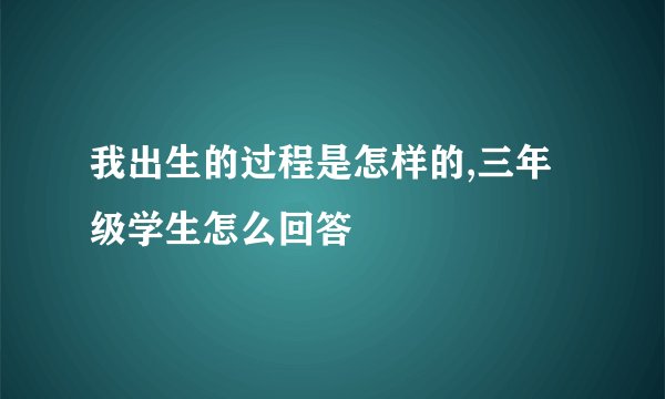 我出生的过程是怎样的,三年级学生怎么回答