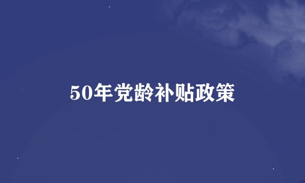 50年党龄补贴政策