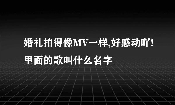 婚礼拍得像MV一样,好感动吖!里面的歌叫什么名字