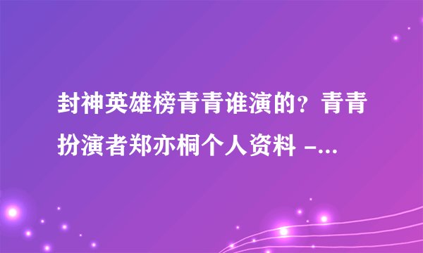 封神英雄榜青青谁演的？青青扮演者郑亦桐个人资料 - 个人资料
