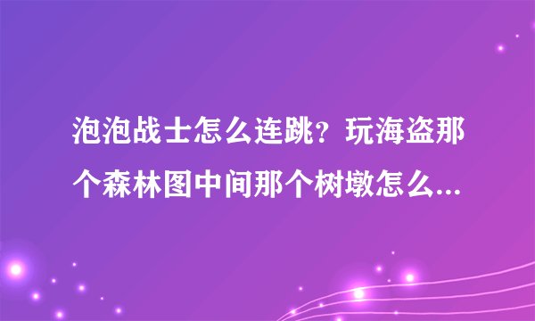 泡泡战士怎么连跳？玩海盗那个森林图中间那个树墩怎么跳上去？？