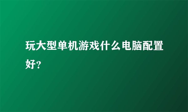 玩大型单机游戏什么电脑配置好？