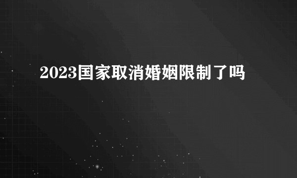 2023国家取消婚姻限制了吗