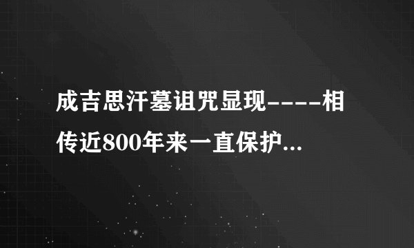 成吉思汗墓诅咒显现----相传近800年来一直保护成吉思汗墓陵不被人发现的一个诅咒，2002年声称