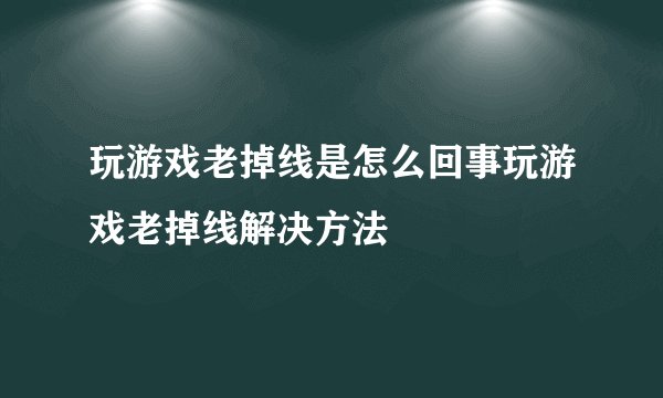 玩游戏老掉线是怎么回事玩游戏老掉线解决方法