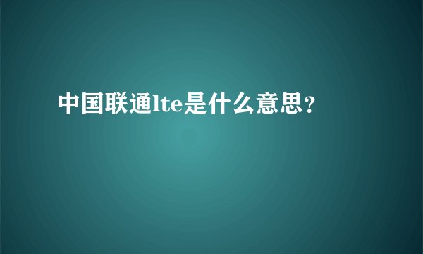 中国联通lte是什么意思？