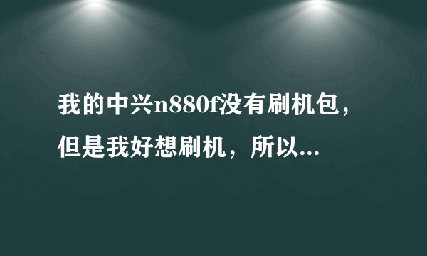我的中兴n880f没有刷机包，但是我好想刷机，所以请问中兴n880f可以刷中兴n880e的刷机包吗