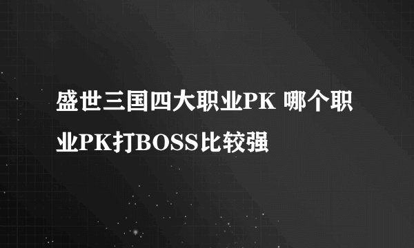 盛世三国四大职业PK 哪个职业PK打BOSS比较强