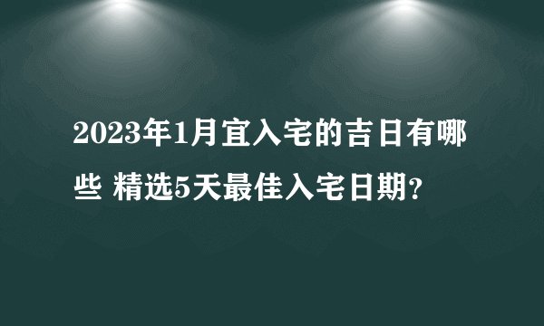 2023年1月宜入宅的吉日有哪些 精选5天最佳入宅日期？