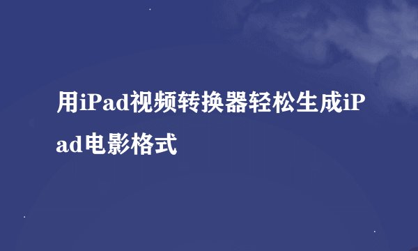 用iPad视频转换器轻松生成iPad电影格式