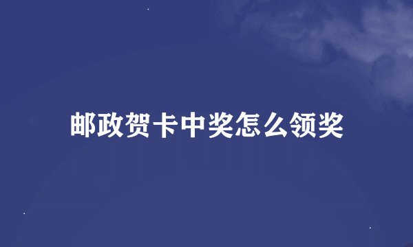 邮政贺卡中奖怎么领奖