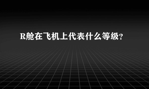R舱在飞机上代表什么等级？