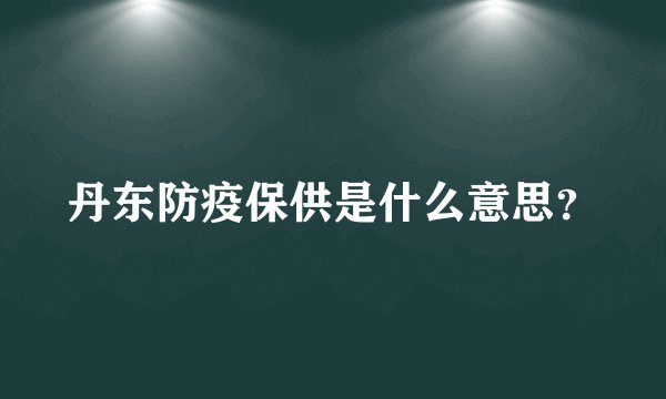 丹东防疫保供是什么意思？