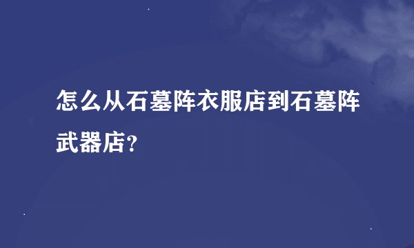 怎么从石墓阵衣服店到石墓阵武器店？