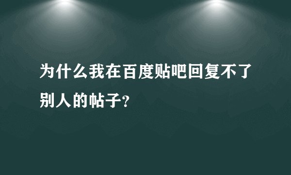 为什么我在百度贴吧回复不了别人的帖子？