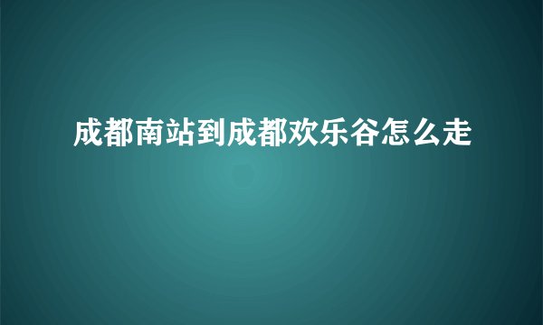 成都南站到成都欢乐谷怎么走
