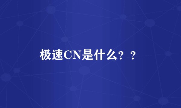 极速CN是什么？？