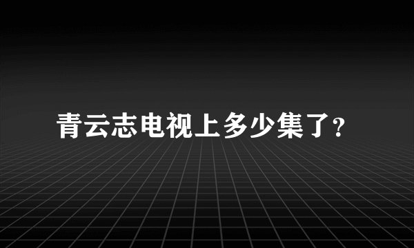 青云志电视上多少集了？