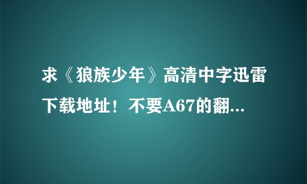 求《狼族少年》高清中字迅雷下载地址！不要A67的翻译！字幕翻译要精准的！邮箱747289708@qq.com