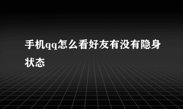 手机qq怎么看好友有没有隐身状态