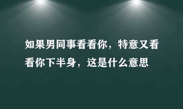 如果男同事看看你，特意又看看你下半身，这是什么意思