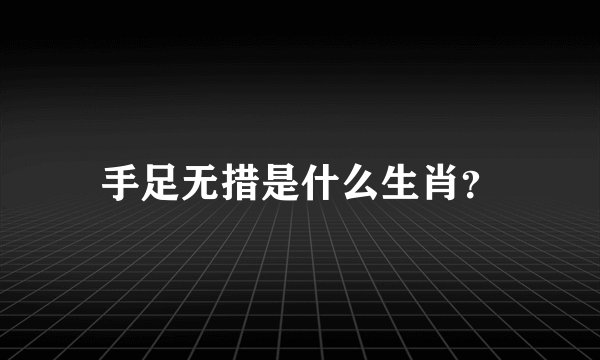 手足无措是什么生肖？