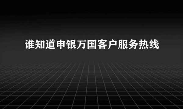 谁知道申银万国客户服务热线