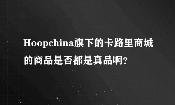Hoopchina旗下的卡路里商城的商品是否都是真品啊？