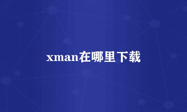 xman在哪里下载