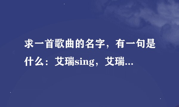 求一首歌曲的名字，有一句是什么：艾瑞sing，艾瑞sing，艾瑞什么爱爱爱爱的，，是什么歌曲啊，歪歪常唱的