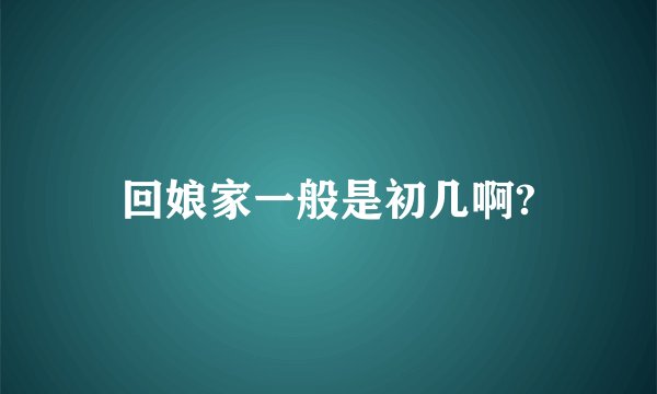 回娘家一般是初几啊?