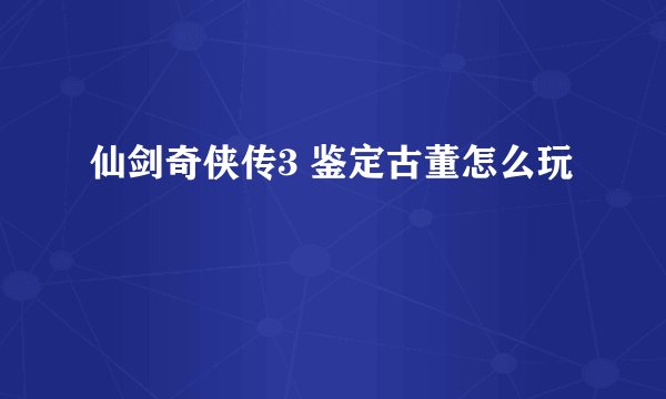 仙剑奇侠传3 鉴定古董怎么玩