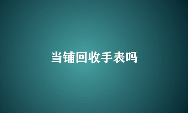 当铺回收手表吗