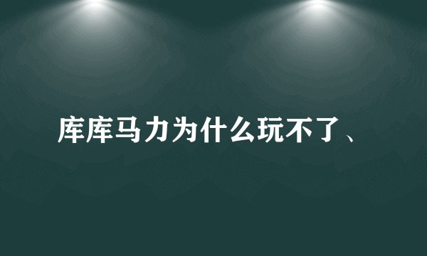 库库马力为什么玩不了、